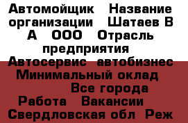 Автомойщик › Название организации ­ Шатаев В.А., ООО › Отрасль предприятия ­ Автосервис, автобизнес › Минимальный оклад ­ 25 000 - Все города Работа » Вакансии   . Свердловская обл.,Реж г.